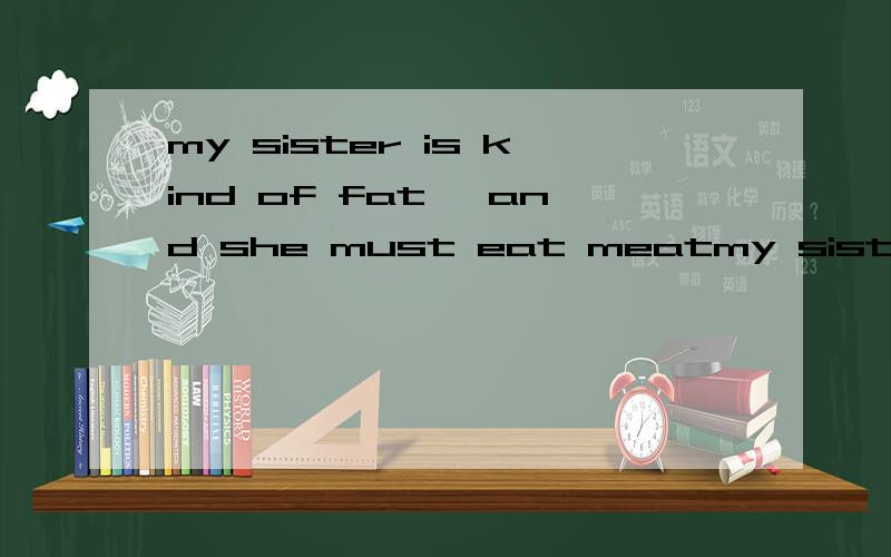 my sister is kind of fat ,and she must eat meatmy sister is kind of fat ,and she must eat ______(little) meat
