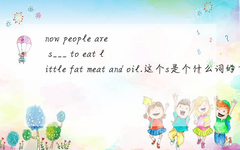 now people are s___ to eat little fat meat and oil.这个s是个什么词的首字母?