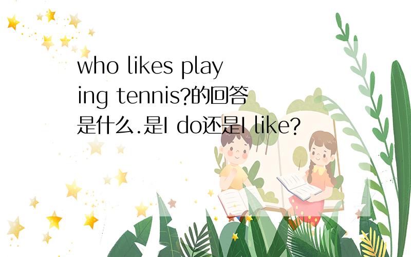 who likes playing tennis?的回答是什么.是I do还是I like?