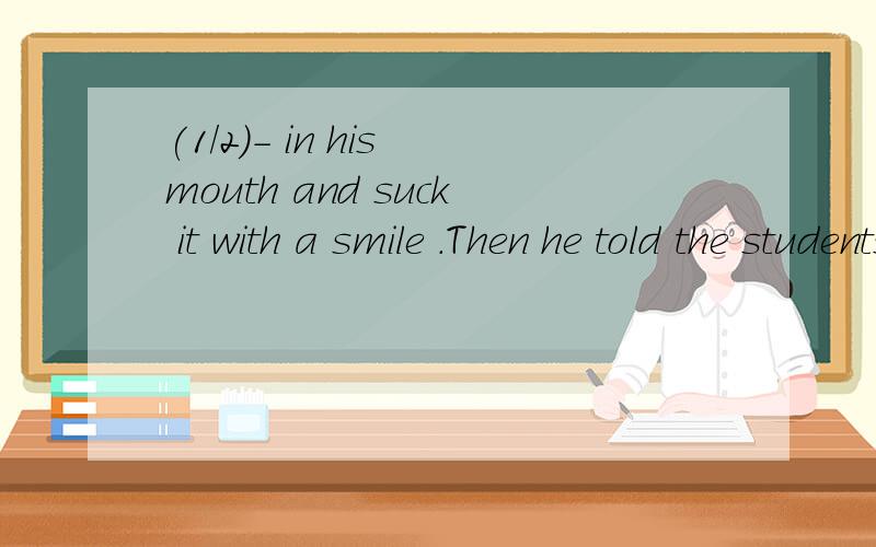 (1/2)- in his mouth and suck it with a smile .Then he told the students to do again .Each studen...(1/2)- in his mouth and suck it with a smile .Then he told the students to do again .Each students made a face after he did that the teacher had done .