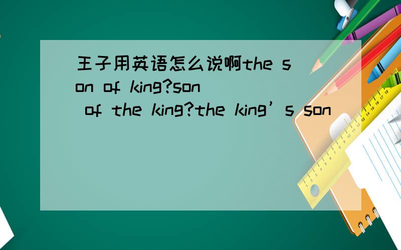 王子用英语怎么说啊the son of king?son of the king?the king’s son