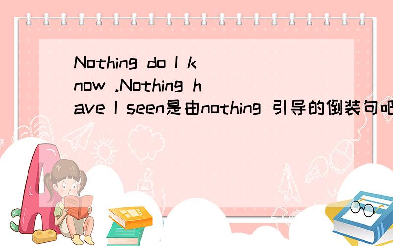 Nothing do I know .Nothing have I seen是由nothing 引导的倒装句吧 很少见 好像