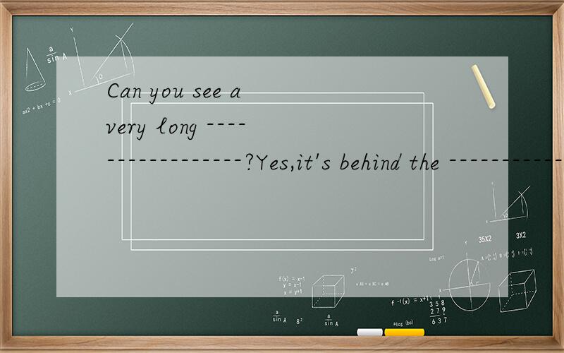 Can you see a very long -----------------?Yes,it's behind the ------------.第一个单词开头是P，第二个开头是c