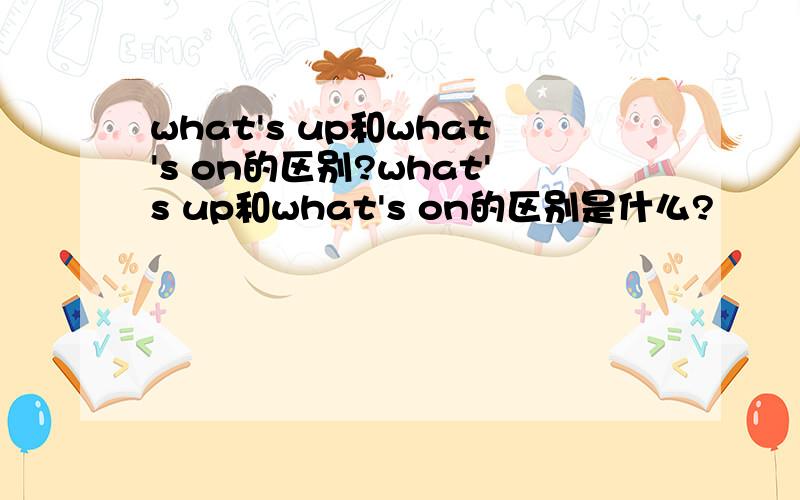 what's up和what's on的区别?what's up和what's on的区别是什么?