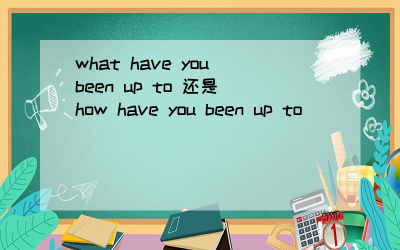 what have you been up to 还是 how have you been up to