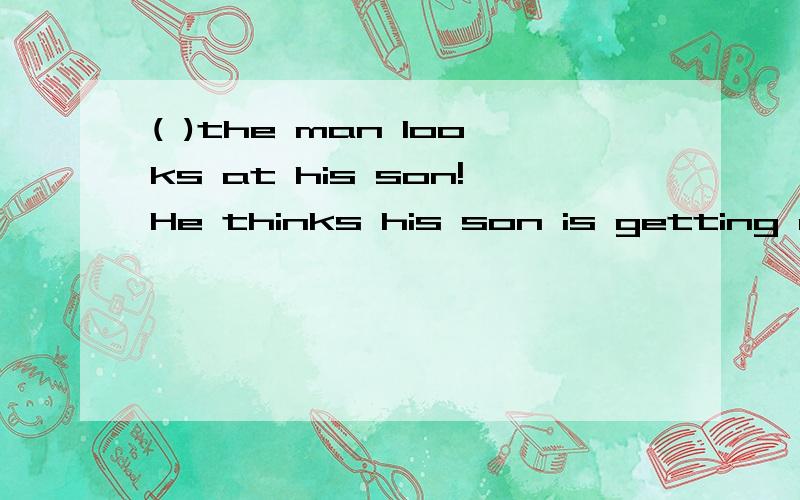 ( )the man looks at his son!He thinks his son is getting more and more( )A How angry;carelessly B What angry;carelesslyC How angrily;careless D What angrily;careless