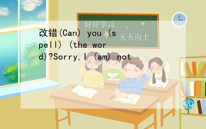 改错(Can) you (spell) (the word)?Sorry,I (am) not