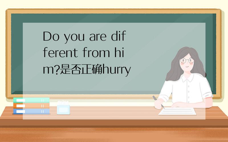 Do you are different from him?是否正确hurry