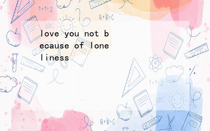 love you not because of loneliness