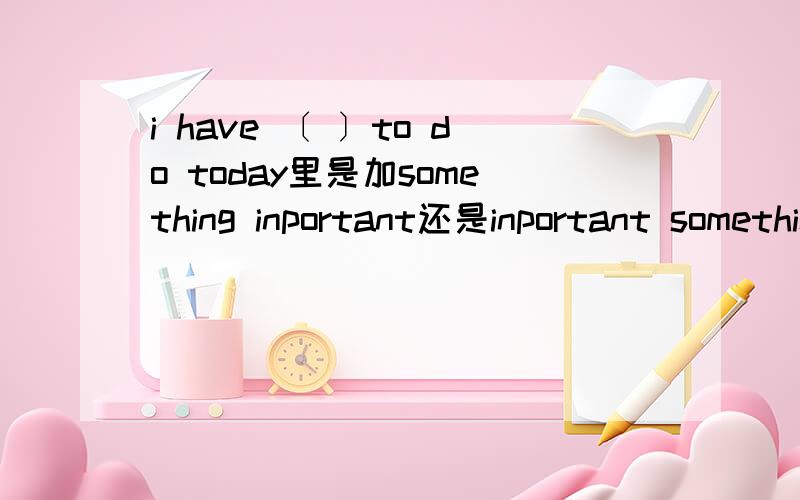 i have 〔 〕to do today里是加something inportant还是inportant something为什么？