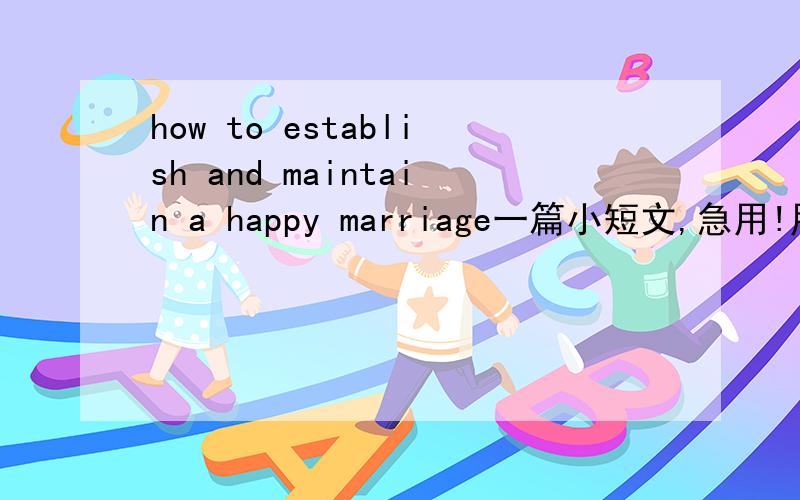 how to establish and maintain a happy marriage一篇小短文,急用!用英文写一篇小短文!