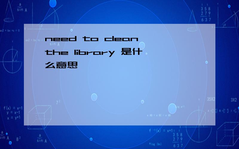 need to clean the library 是什么意思