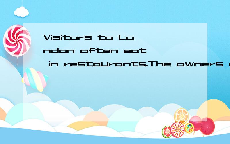 Visitors to London often eat in restaurants.The owners and workers in them are all from other countries.The visitors say in these restaurants they don't feel they are in England.Most of English people eat at home as much as they can.Sometimes they th