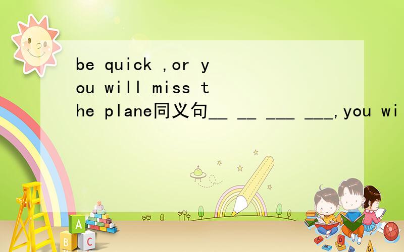 be quick ,or you will miss the plane同义句__ __ ___ ___,you will miss the plane