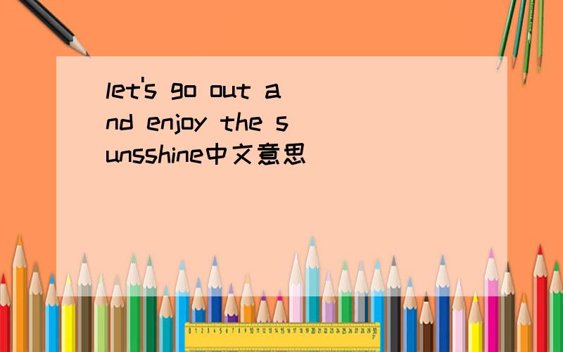 let's go out and enjoy the sunsshine中文意思