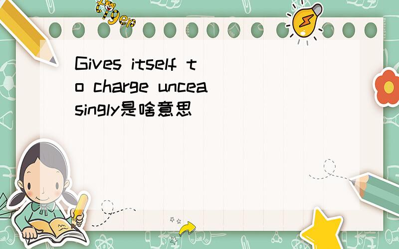 Gives itself to charge unceasingly是啥意思