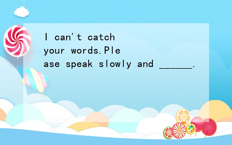 I can't catch your words.Please speak slowly and ______.
