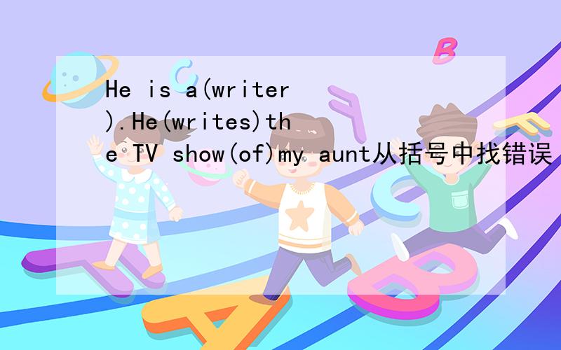 He is a(writer).He(writes)the TV show(of)my aunt从括号中找错误