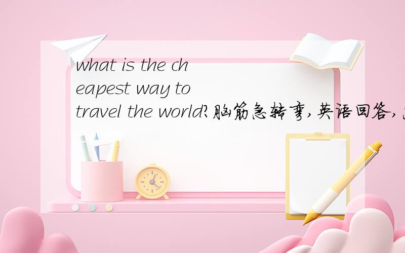 what is the cheapest way to travel the world?脑筋急转弯,英语回答,急用!