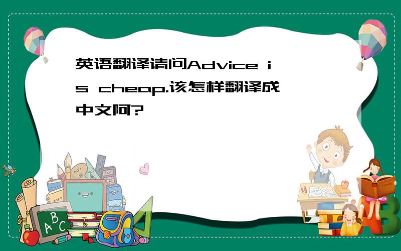 英语翻译请问Advice is cheap.该怎样翻译成中文阿?