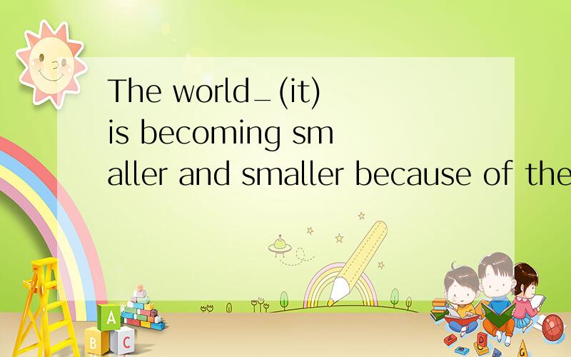 The world_(it)is becoming smaller and smaller because of the Internet.
