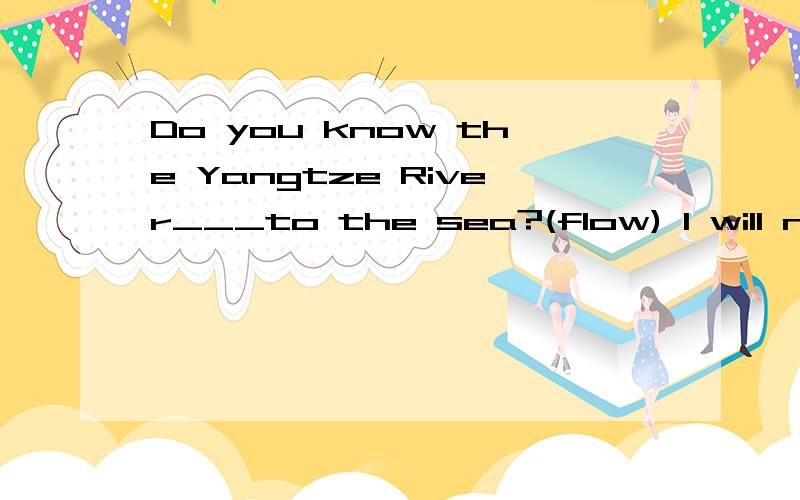 Do you know the Yangtze River___to the sea?(flow) I will never forget my___school life.(enjoy)