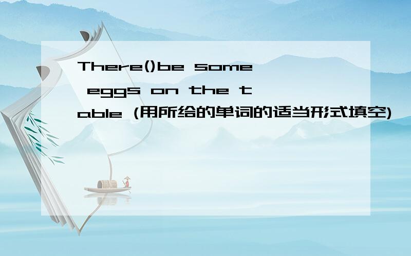There()be some eggs on the table (用所给的单词的适当形式填空)