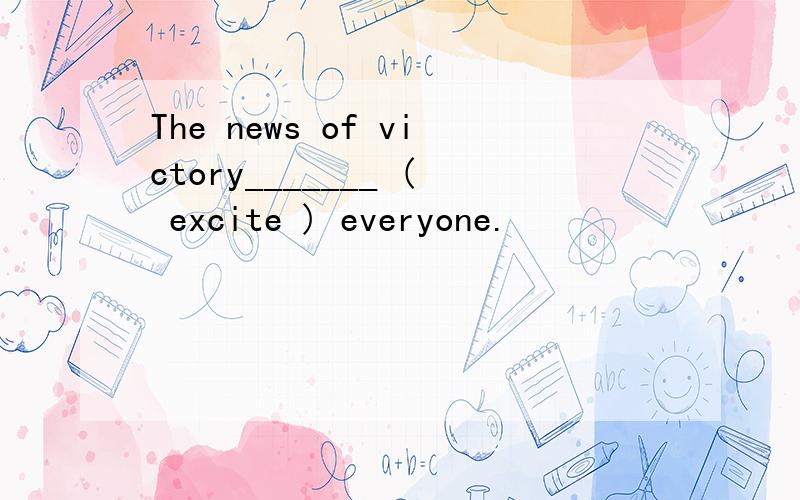 The news of victory_______ ( excite ) everyone.