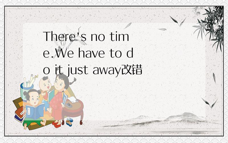 There's no time.We have to do it just away改错