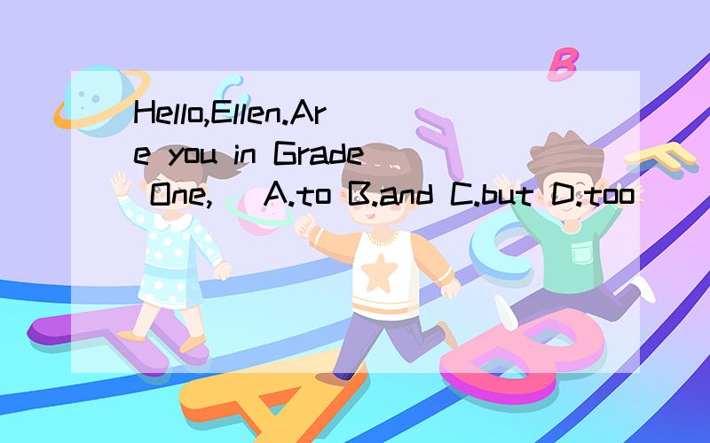 Hello,Ellen.Are you in Grade One,( A.to B.and C.but D.too