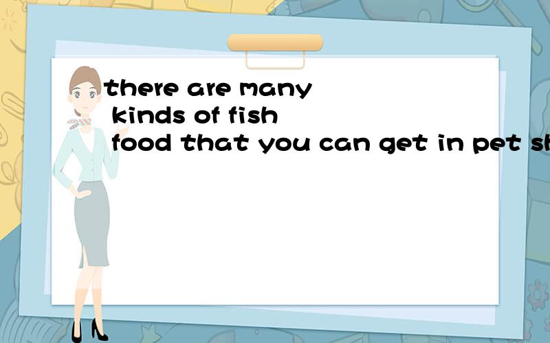 there are many kinds of fish food that you can get in pet shops