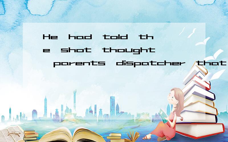 He,had,told,the,shot,thought,parents,dispatcher,that,he,his,been.连词成句 某篇阅读里的...