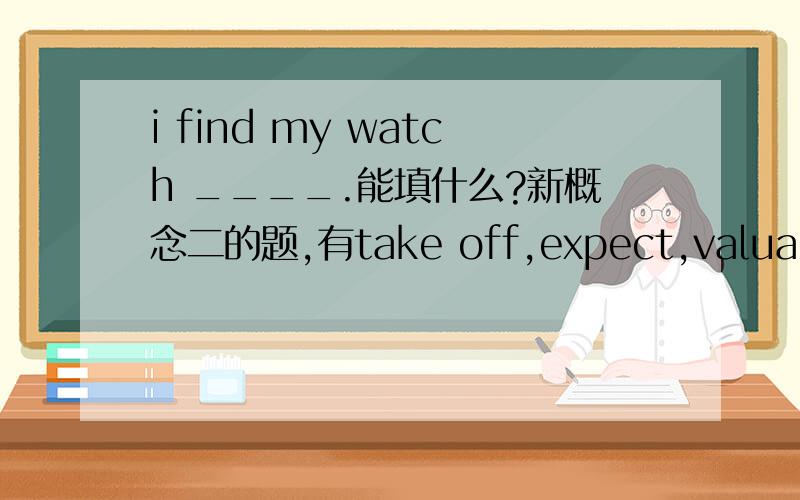 i find my watch ____.能填什么?新概念二的题,有take off,expect,valuable,precious,steal,有take off,expect,valuable,precious,steal,main,guard,surprise ,carry out几个词.