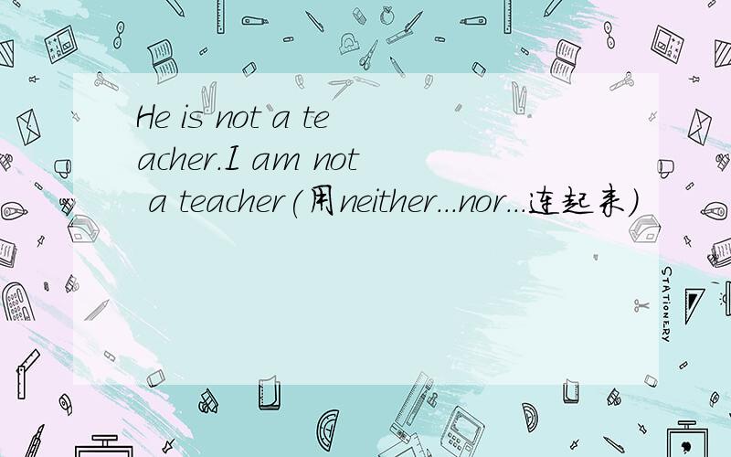 He is not a teacher.I am not a teacher(用neither...nor...连起来）