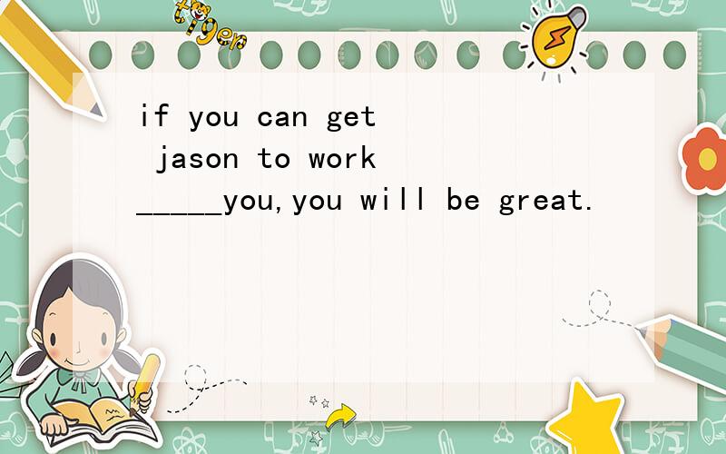 if you can get jason to work_____you,you will be great.