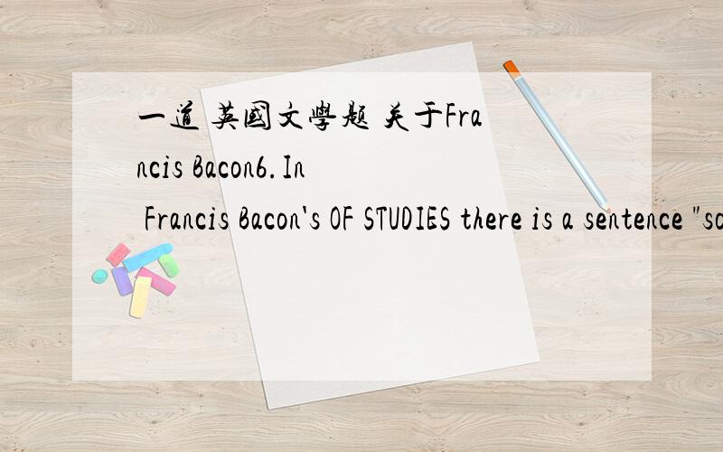 一道 英国文学题 关于Francis Bacon6.In Francis Bacon's OF STUDIES there is a sentence 