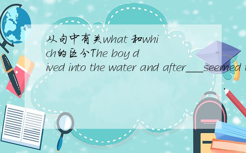 从句中有关what 和which的区分The boy dived into the water and after___seemed to be a long time,he came up again.( a ) a.what b.that c.it d.which 为什么啊
