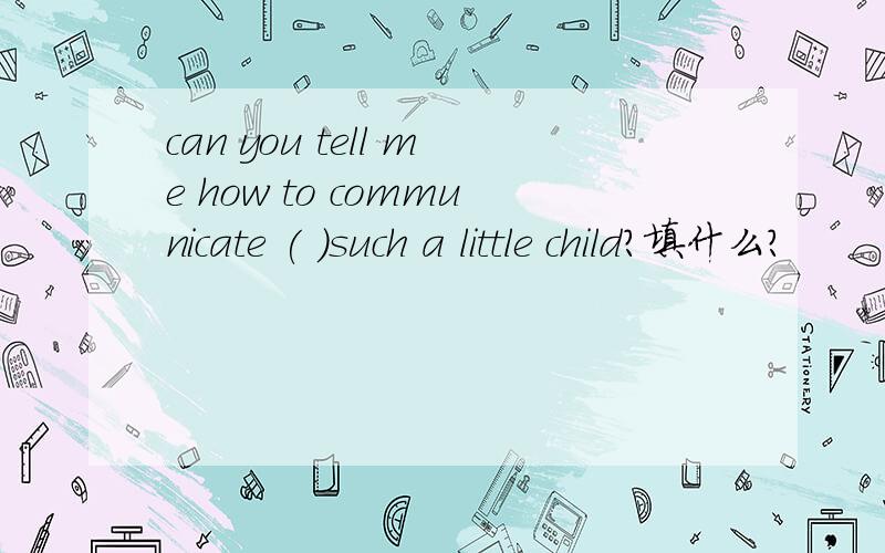 can you tell me how to communicate ( )such a little child?填什么?