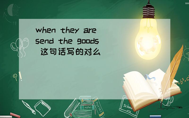 when they are send the goods 这句话写的对么