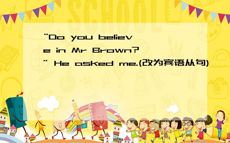 “Do you believe in Mr Brown?” He asked me.(改为宾语从句)