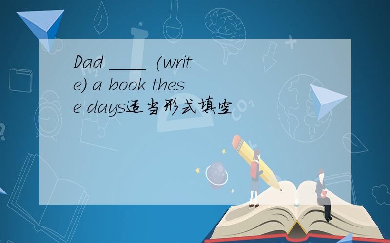 Dad ____ (write) a book these days适当形式填空