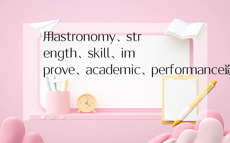 用astronomy、strength、skill、improve、academic、performance造句.