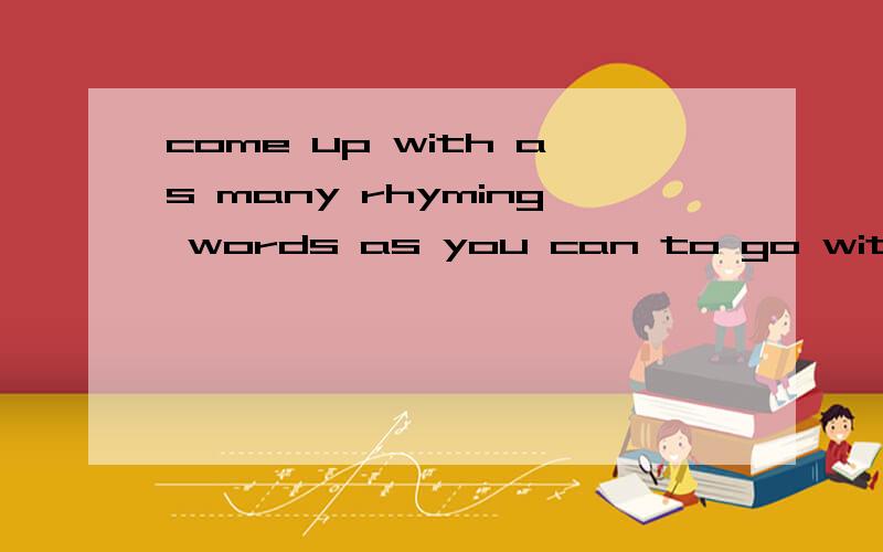 come up with as many rhyming words as you can to go with each word .
