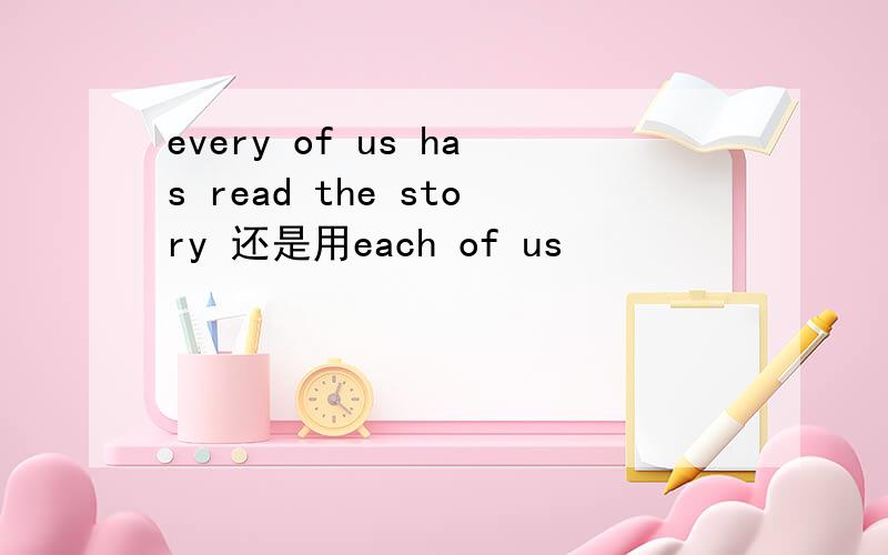 every of us has read the story 还是用each of us