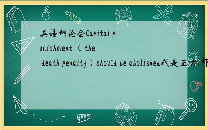 英语辩论会Capitai punishment (the death penaity)should be abolished我是正方!那反方可能会怎样辩论?用英语!