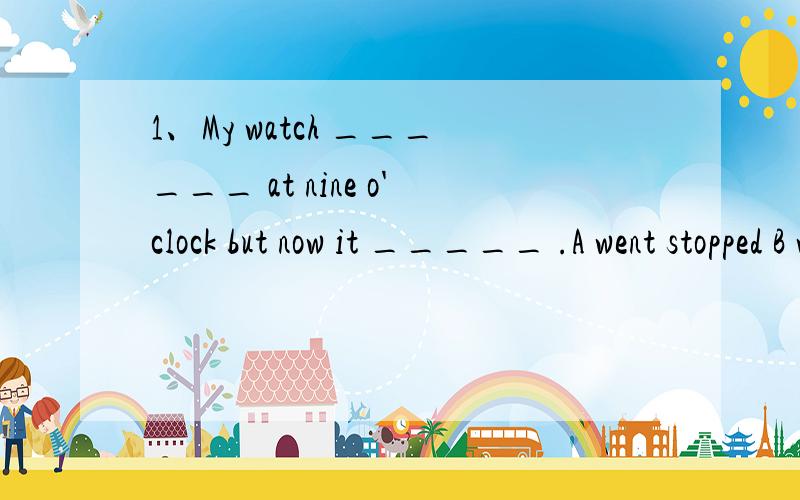 1、My watch ______ at nine o'clock but now it _____ .A went stopped B was going stopped C was going has stopped为什么用C不用B 2、Now rememeber ,you ____ the text until the teacher tells you to .A could not star B are not to star为什么用B