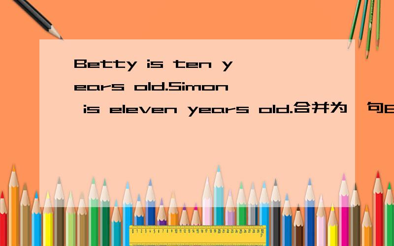 Betty is ten years old.Simon is eleven years old.合并为一句Betty is_ _ _ _Simon