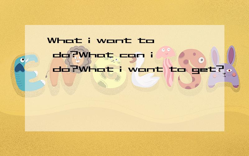What i want to do?What can i do?What i want to get?