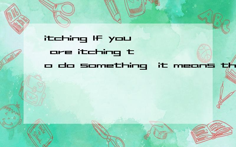 itching If you are itching to do something,it means that you are eager or impatient to do it.