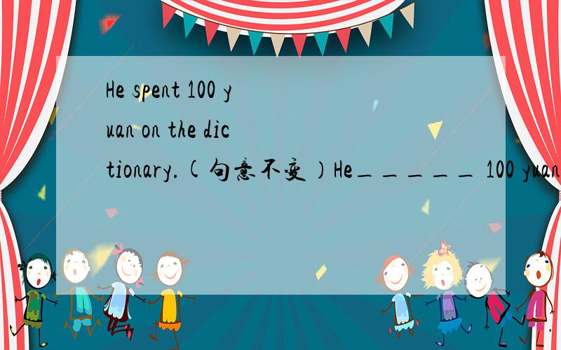 He spent 100 yuan on the dictionary.(句意不变）He_____ 100 yuan _____the dictionaryThe dictionary _____ _____100 yuan It____him 100 yuan ____ _____the dictionary